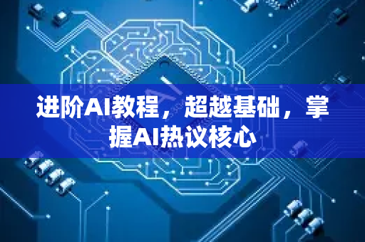 进阶AI教程，超越基础，掌握AI热议核心-第1张图片-星博讯网络科技知识-SEO优化技巧|AI知识科普|互联网行业干货大全