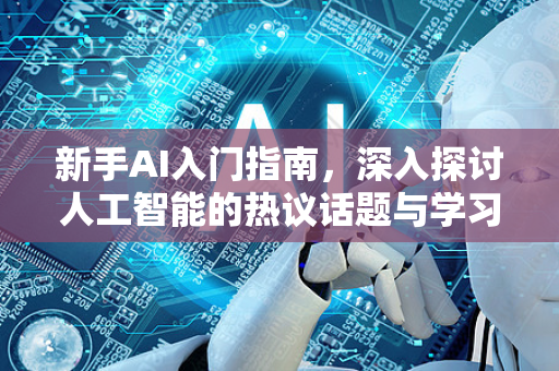新手AI入门指南，深入探讨人工智能的热议话题与学习路径-第1张图片-星博讯网络科技知识-SEO优化技巧|AI知识科普|互联网行业干货大全