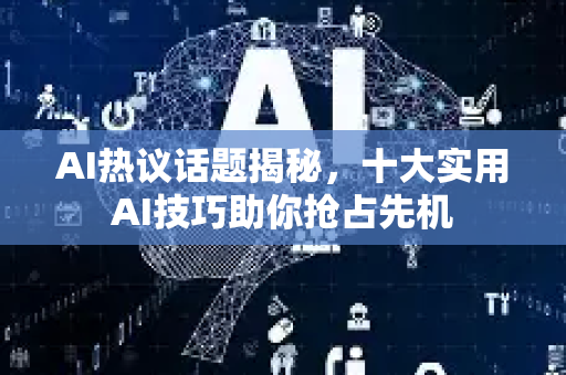 AI热议话题揭秘，十大实用AI技巧助你抢占先机-第1张图片-星博讯网络科技知识-SEO优化技巧|AI知识科普|互联网行业干货大全