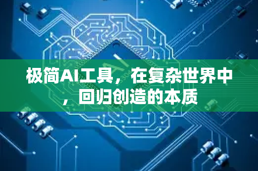 极简AI工具，在复杂世界中，回归创造的本质-第1张图片-星博讯网络科技知识-SEO优化技巧|AI知识科普|互联网行业干货大全