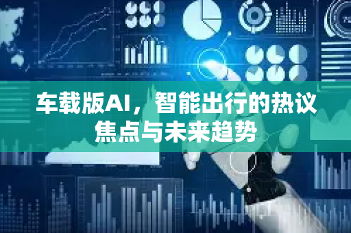 车载版AI，智能出行的热议焦点与未来趋势-第1张图片-星博讯网络科技知识-SEO优化技巧|AI知识科普|互联网行业干货大全