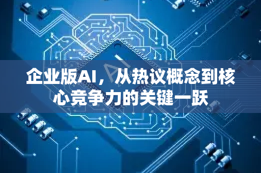 企业版AI，从热议概念到核心竞争力的关键一跃
