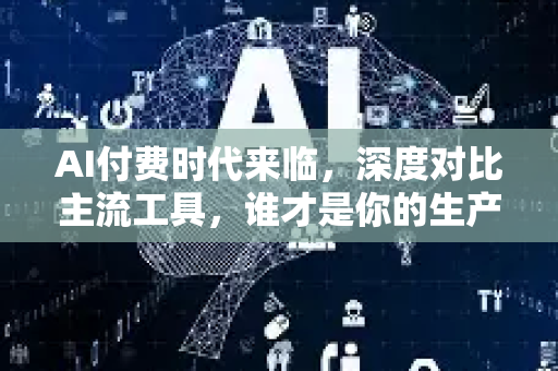 AI付费时代来临,深度对比主流工具,谁才是你的生产力引擎?-第1张图片-星博讯网络科技知识-SEO优化技巧|AI知识科普|互联网行业干货大全 AI付费时代来临,深度对比主流工具,谁才是你的生产力引擎?-第1张图片-星博讯网络科技知识-SEO优化技巧|AI知识科普|互联网行业干货大全