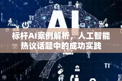 标杆AI案例解析，人工智能热议话题中的成功实践-第1张图片-星博讯网络科技知识-SEO优化技巧|AI知识科普|互联网行业干货大全