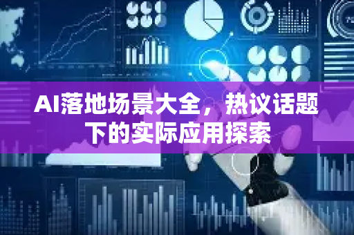 AI落地场景大全，热议话题下的实际应用探索-第1张图片-星博讯网络科技知识-SEO优化技巧|AI知识科普|互联网行业干货大全