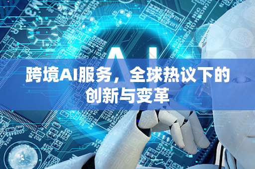 跨境AI服务，全球热议下的创新与变革-第1张图片-星博讯网络科技知识-SEO优化技巧|AI知识科普|互联网行业干货大全
