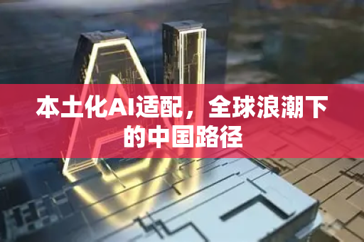 本土化AI适配，全球浪潮下的中国路径-第1张图片-星博讯网络科技知识-SEO优化技巧|AI知识科普|互联网行业干货大全