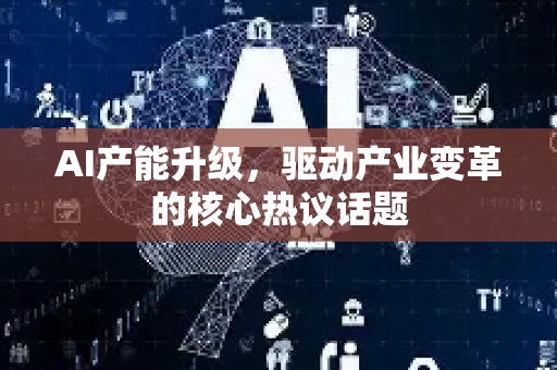 AI产能升级，驱动产业变革的核心热议话题-第1张图片-星博讯网络科技知识-SEO优化技巧|AI知识科普|互联网行业干货大全