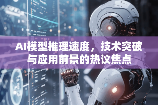 AI模型推理速度，技术突破与应用前景的热议焦点-第1张图片-星博讯网络科技知识-SEO优化技巧|AI知识科普|互联网行业干货大全