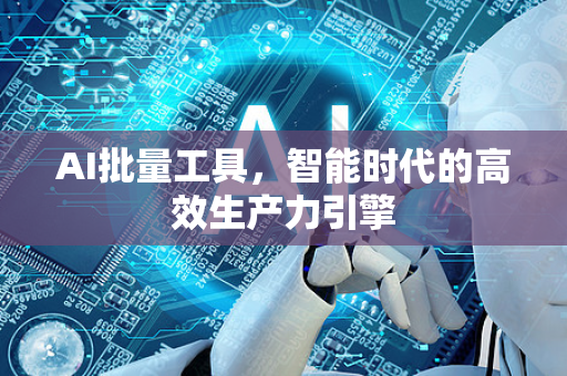 AI批量工具，智能时代的高效生产力引擎-第1张图片-星博讯网络科技知识-SEO优化技巧|AI知识科普|互联网行业干货大全