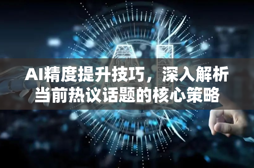 AI精度提升技巧，深入解析当前热议话题的核心策略-第1张图片-星博讯网络科技知识-SEO优化技巧|AI知识科普|互联网行业干货大全
