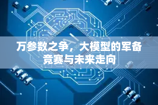 万参数之争，大模型的军备竞赛与未来走向-第1张图片-星博讯网络科技知识-SEO优化技巧|AI知识科普|互联网行业干货大全