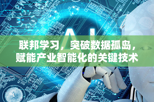 联邦学习，突破数据孤岛，赋能产业智能化的关键技术落地实践-第1张图片-星博讯网络科技知识-SEO优化技巧|AI知识科普|互联网行业干货大全