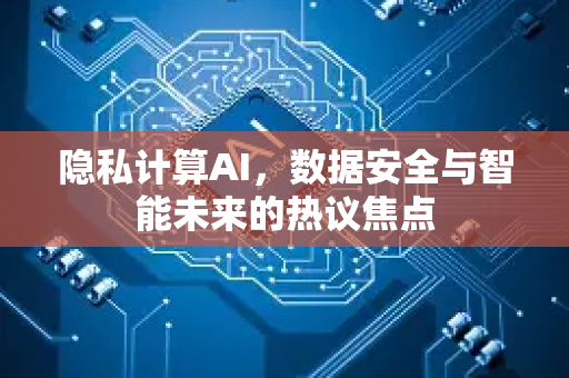 隐私计算AI，数据安全与智能未来的热议焦点-第1张图片-星博讯网络科技知识-SEO优化技巧|AI知识科普|互联网行业干货大全