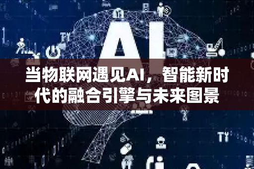 当物联网遇见AI,智能新时代的融合引擎与未来图景-第1张图片-星博讯网络科技知识-SEO优化技巧|AI知识科普|互联网行业干货大全 当物联网遇见AI,智能新时代的融合引擎与未来图景-第1张图片-星博讯网络科技知识-SEO优化技巧|AI知识科普|互联网行业干货大全