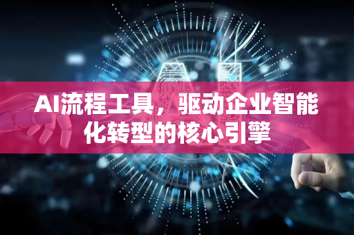 AI流程工具，驱动企业智能化转型的核心引擎-第1张图片-星博讯网络科技知识-SEO优化技巧|AI知识科普|互联网行业干货大全