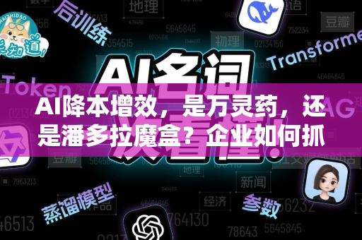 AI降本增效，是万灵药，还是潘多拉魔盒？企业如何抓住机遇而非踩坑