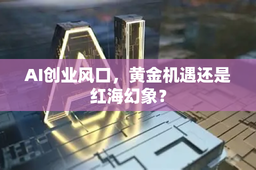 AI创业风口，黄金机遇还是红海幻象？