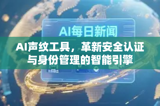 AI声纹工具，革新安全认证与身份管理的智能引擎-第1张图片-星博讯网络科技知识-SEO优化技巧|AI知识科普|互联网行业干货大全