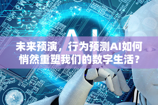 未来预演，行为预测AI如何悄然重塑我们的数字生活？-第1张图片-星博讯网络科技知识-SEO优化技巧|AI知识科普|互联网行业干货大全