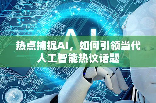 热点捕捉AI，如何引领当代人工智能热议话题-第1张图片-星博讯网络科技知识-SEO优化技巧|AI知识科普|互联网行业干货大全