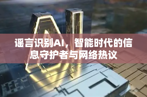 谣言识别AI，智能时代的信息守护者与网络热议-第1张图片-星博讯网络科技知识-SEO优化技巧|AI知识科普|互联网行业干货大全