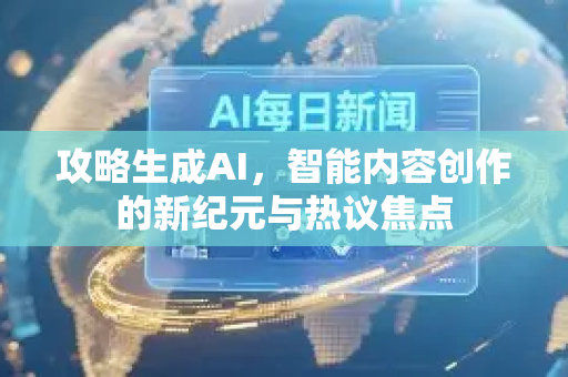 攻略生成AI，智能内容创作的新纪元与热议焦点-第1张图片-星博讯网络科技知识-SEO优化技巧|AI知识科普|互联网行业干货大全