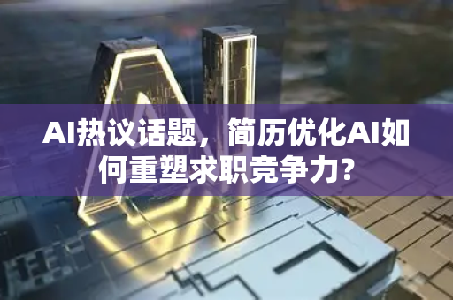 AI热议话题，简历优化AI如何重塑求职竞争力？-第1张图片-星博讯网络科技知识-SEO优化技巧|AI知识科普|互联网行业干货大全