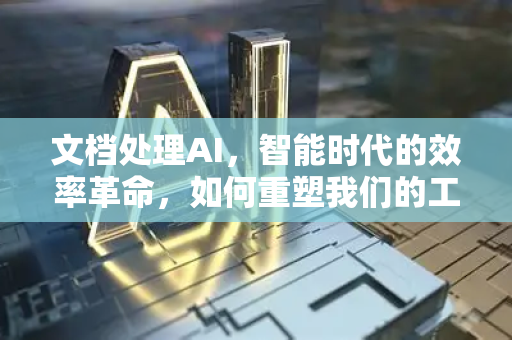 文档处理AI，智能时代的效率革命，如何重塑我们的工作方式？