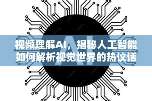 视频理解AI，揭秘人工智能如何解析视觉世界的热议话题-第1张图片-星博讯网络科技知识-SEO优化技巧|AI知识科普|互联网行业干货大全