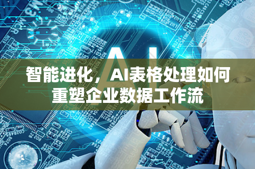 智能进化，AI表格处理如何重塑企业数据工作流-第1张图片-星博讯网络科技知识-SEO优化技巧|AI知识科普|互联网行业干货大全