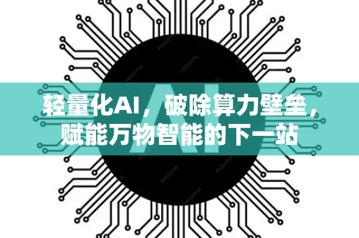 轻量化AI，破除算力壁垒，赋能万物智能的下一站-第1张图片-星博讯网络科技知识-SEO优化技巧|AI知识科普|互联网行业干货大全