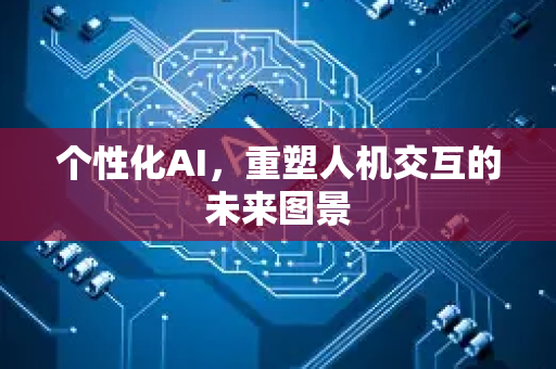 个性化AI，重塑人机交互的未来图景-第1张图片-星博讯网络科技知识-SEO优化技巧|AI知识科普|互联网行业干货大全