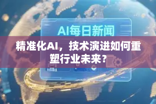 精准化AI，技术演进如何重塑行业未来？-第1张图片-星博讯网络科技知识-SEO优化技巧|AI知识科普|互联网行业干货大全