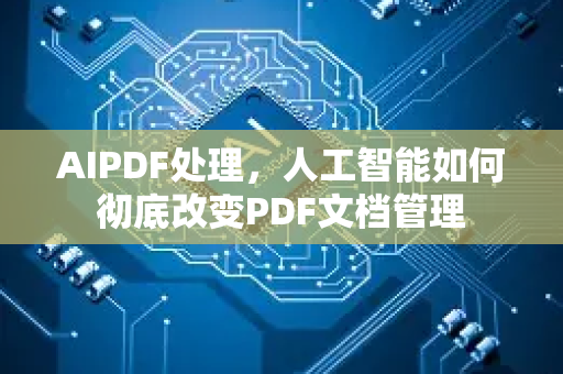AIPDF处理，人工智能如何彻底改变PDF文档管理-第1张图片-星博讯网络科技知识-SEO优化技巧|AI知识科普|互联网行业干货大全