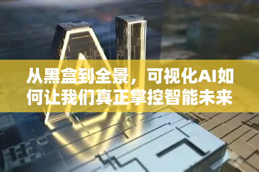 从黑盒到全景，可视化AI如何让我们真正掌控智能未来？-第1张图片-星博讯网络科技知识-SEO优化技巧|AI知识科普|互联网行业干货大全