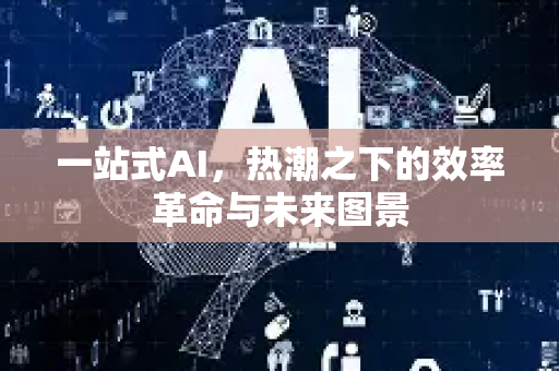 一站式AI，热潮之下的效率革命与未来图景-第1张图片-星博讯网络科技知识-SEO优化技巧|AI知识科普|互联网行业干货大全