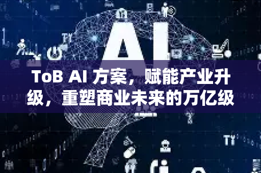 ToB AI 方案，赋能产业升级，重塑商业未来的万亿级蓝海-第1张图片-星博讯网络科技知识-SEO优化技巧|AI知识科普|互联网行业干货大全