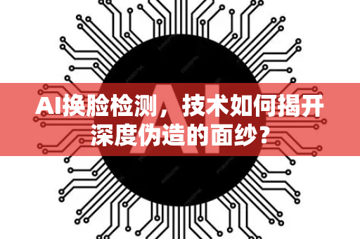 AI换脸检测，技术如何揭开深度伪造的面纱？