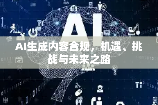 AI生成内容合规，机遇、挑战与未来之路