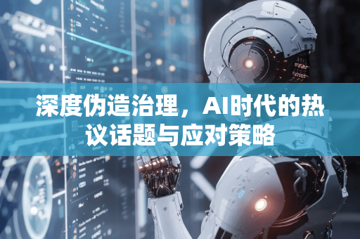 深度伪造治理，AI时代的热议话题与应对策略