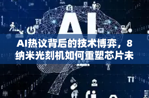 AI热议背后的技术博弈，8纳米光刻机如何重塑芯片未来？