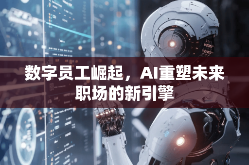 数字员工崛起，AI重塑未来职场的新引擎