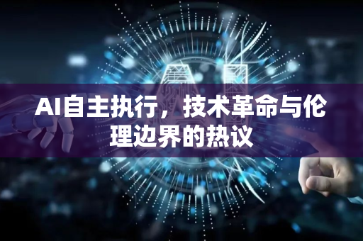 AI自主执行，技术革命与伦理边界的热议
