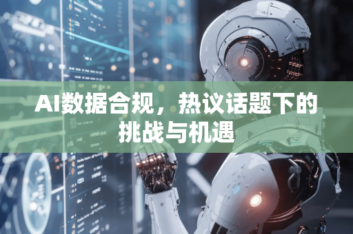 AI数据合规，热议话题下的挑战与机遇