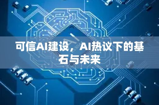 可信AI建设，AI热议下的基石与未来