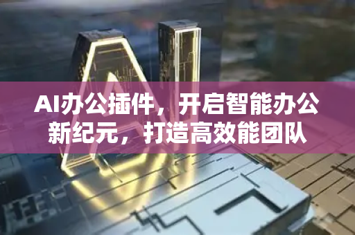 AI办公插件，开启智能办公新纪元，打造高效能团队-第1张图片-星博讯网络科技知识-SEO优化技巧|AI知识科普|互联网行业干货大全