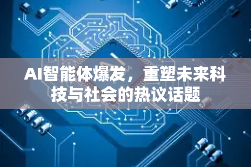 AI智能体爆发，重塑未来科技与社会的热议话题