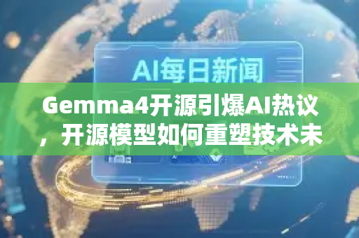 Gemma4开源引爆AI热议，开源模型如何重塑技术未来？