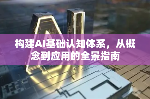 构建AI基础认知体系，从概念到应用的全景指南-第1张图片-星博讯网络科技知识-SEO优化技巧|AI知识科普|互联网行业干货大全